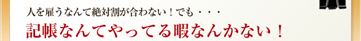 人を雇うなんて絶対割が合わない！でも・・・記帳なんてやってる暇なんかない！