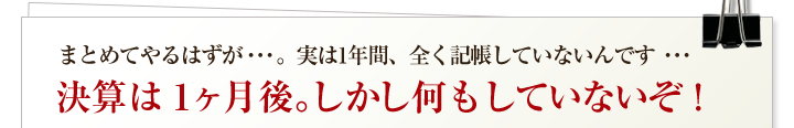 まとめてやるはずが・・・。実は1年間、全く記帳していないんです・・・決算は1ヶ月後。しかし何もしていないぞ！