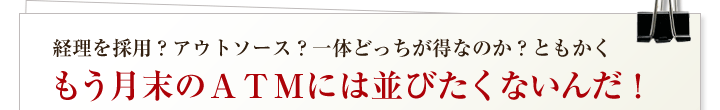 経理を採用？アウトソース？一体どっちが得なのか？ともかくもう月末のATMには並びたくないんだ！