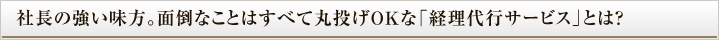 社長の強い味方。面倒なことはすべて丸投げＯＫな「経理代行サービス」とは？