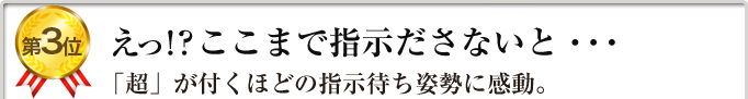 第３位　えっ！？ここまで指示ださないと・・・「超」が付くほどの指示待ち姿勢に感動。