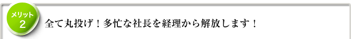 メリット2　全て丸投げ！多忙な社長を記帳業務から解放します！