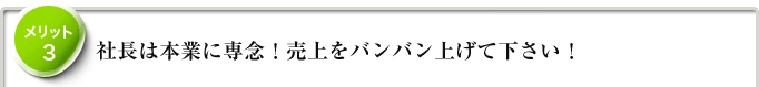 メリット3　社長は本業に専念！売上をバンバン上げて下さい！
