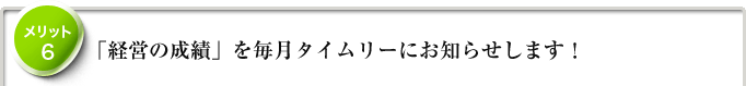メリット6　「経営の成績」を毎月タイムリーにお知らせします！