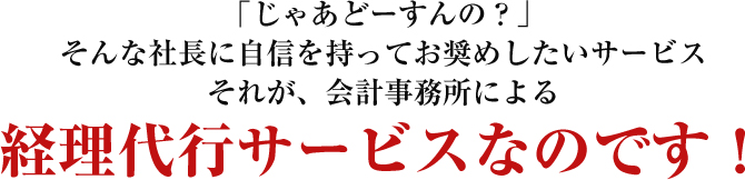 「じゃあどーすんの？」そんな社長に自信を持ってお奨めしたいサービス　それが、会計事務所による経理代行サービスなのです！