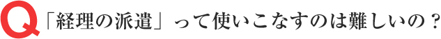 Q「経理の派遣」って使いこなすのは難しいの？