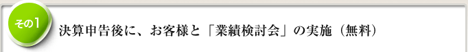 1.	決算申告後に、お客様と「業績検討会」の実施（無料）