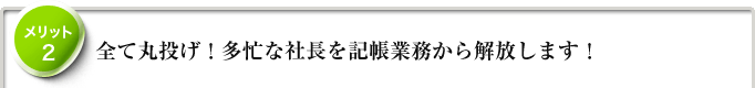 メリット2　全て丸投げ！多忙な社長を記帳業務から解放します！