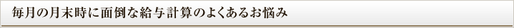 毎月の月末時に面倒な給与計算のよくあるお悩み