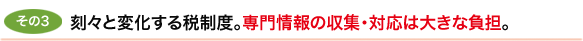 その3　刻々と変化する税制度。専門情報の収集・対応は大きな負担。