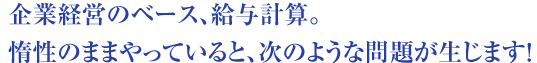 企業経営のベース、給与計算。惰性のままやっていると、次のような問題が生じます！