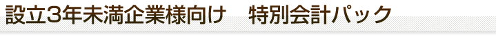 設立3年未満企業様向け　特別会計パック
